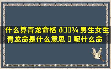 什么算青龙命格 🌾 男生女生「青龙命是什么意思 ☘ 呢什么命呢」